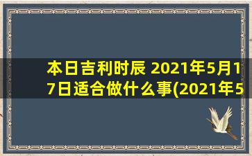 本日吉利时辰 2021年5月17日适合做什么事(2021年5月17日宜干啥？利用黄道吉日，看这些黄道号能为你带来好运！)